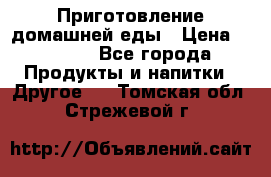 Приготовление домашней еды › Цена ­ 3 500 - Все города Продукты и напитки » Другое   . Томская обл.,Стрежевой г.